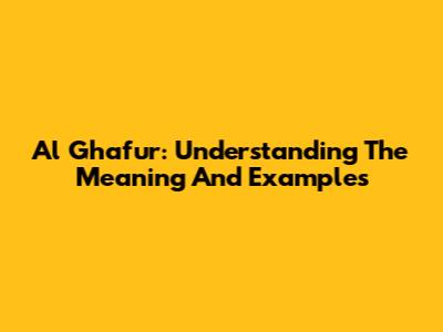 Al Ghafur: Understanding The Meaning And Examples