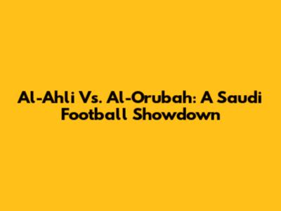 Al-Ahli Vs. Al-Orubah: A Saudi Football Showdown