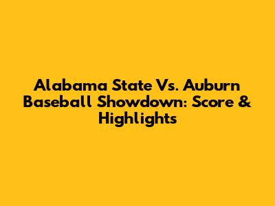 Alabama State Vs. Auburn Baseball Showdown: Score & Highlights