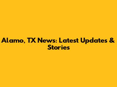 Alamo, TX News: Latest Updates & Stories