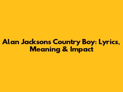 Alan Jackson's 'Country Boy': Lyrics, Meaning & Impact
