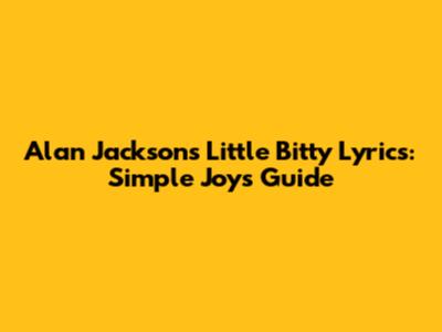 Alan Jackson's 'Little Bitty' Lyrics: Simple Joys Guide