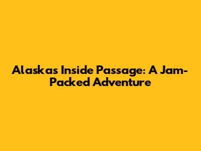 Alaska's Inside Passage: A Jam-Packed Adventure