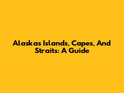 Alaska's Islands, Capes, And Straits: A Guide