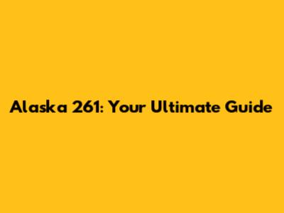 Alaska 261: Your Ultimate Guide