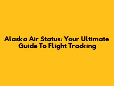 Alaska Air Status: Your Ultimate Guide To Flight Tracking
