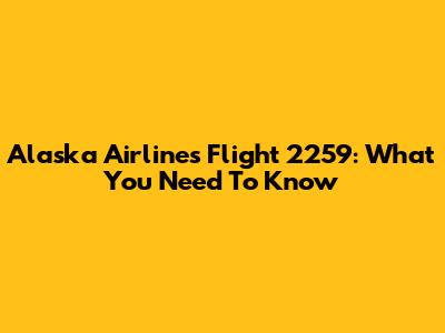 Alaska Airlines Flight 2259: What You Need To Know