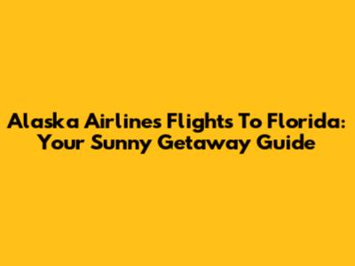 Alaska Airlines Flights To Florida: Your Sunny Getaway Guide
