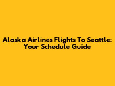 Alaska Airlines Flights To Seattle: Your Schedule Guide