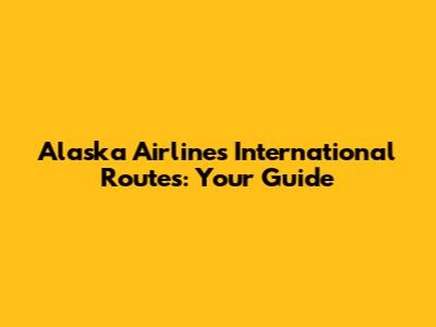 Alaska Airlines International Routes: Your Guide