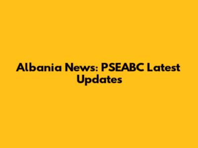 Albania News: PSEABC Latest Updates