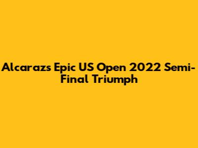 Alcaraz's Epic US Open 2022 Semi-Final Triumph