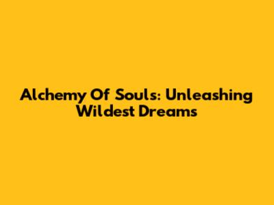 Alchemy Of Souls: Unleashing Wildest Dreams