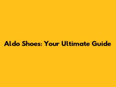 Aldo Shoes: Your Ultimate Guide
