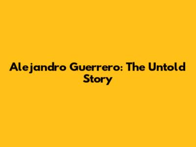 Alejandro Guerrero: The Untold Story