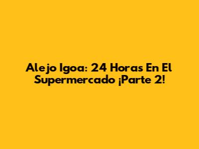 Alejo Igoa: 24 Horas En El Supermercado ¡Parte 2!