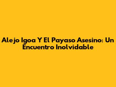 Alejo Igoa Y El Payaso Asesino: Un Encuentro Inolvidable