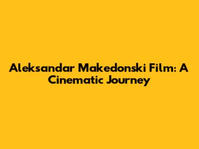 Aleksandar Makedonski Film: A Cinematic Journey