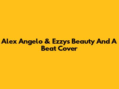 Alex Angelo & Ezzy's 'Beauty And A Beat' Cover