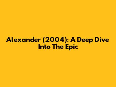 Alexander (2004): A Deep Dive Into The Epic