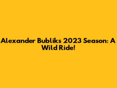 Alexander Bublik's 2023 Season: A Wild Ride!
