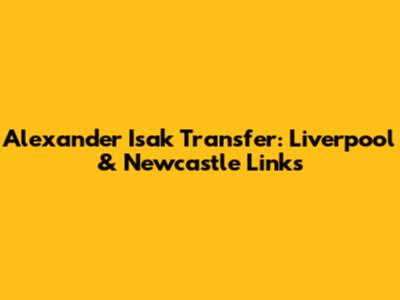 Alexander Isak Transfer: Liverpool & Newcastle Links