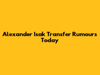 Alexander Isak Transfer Rumours Today