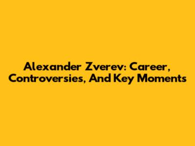 Alexander Zverev: Career, Controversies, And Key Moments