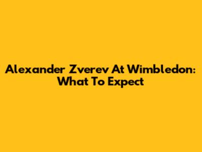 Alexander Zverev At Wimbledon: What To Expect