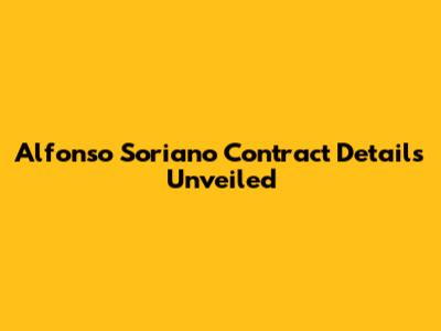 Alfonso Soriano Contract Details Unveiled