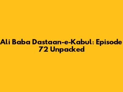 Ali Baba Dastaan-e-Kabul: Episode 72 Unpacked