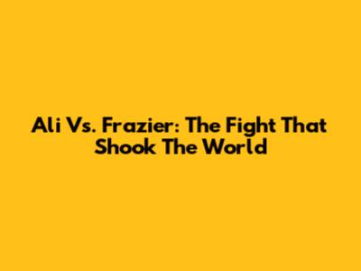 Ali Vs. Frazier: The Fight That Shook The World