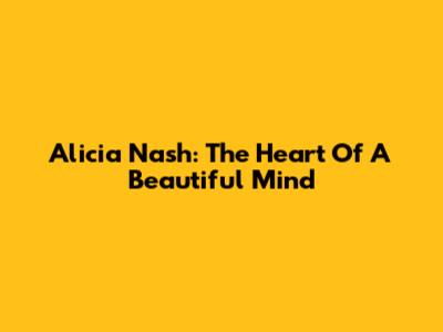 Alicia Nash: The Heart Of 'A Beautiful Mind'