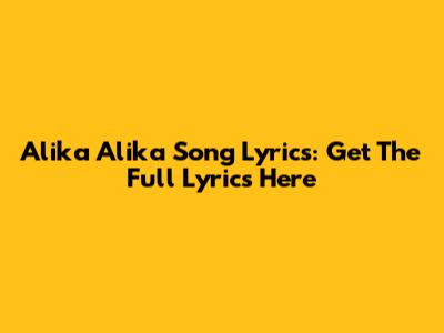Alika Alika Song Lyrics: Get The Full Lyrics Here