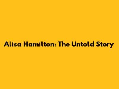 Alisa Hamilton: The Untold Story