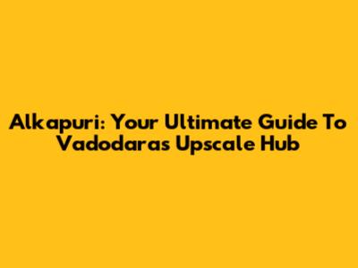 Alkapuri: Your Ultimate Guide To Vadodara's Upscale Hub