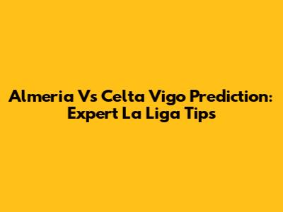 Almeria Vs Celta Vigo Prediction: Expert La Liga Tips
