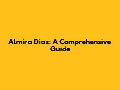 Almira Diaz: A Comprehensive Guide
