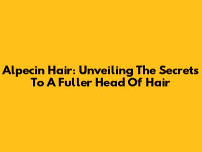 Alpecin Hair: Unveiling The Secrets To A Fuller Head Of Hair