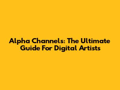 Alpha Channels: The Ultimate Guide For Digital Artists