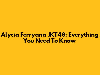 Alycia Ferryana JKT48: Everything You Need To Know
