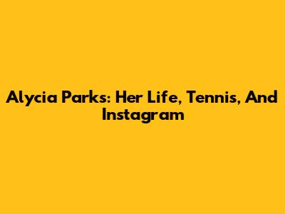 Alycia Parks: Her Life, Tennis, And Instagram