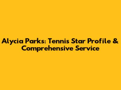 Alycia Parks: Tennis Star Profile & Comprehensive Service