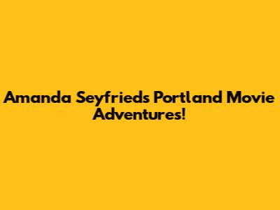 Amanda Seyfried's Portland Movie Adventures!