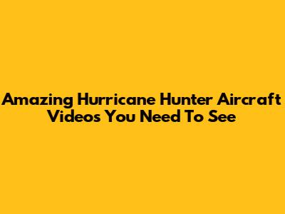 Amazing Hurricane Hunter Aircraft Videos You Need To See