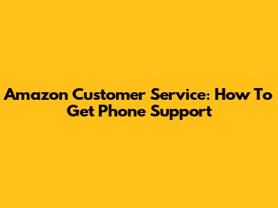 Amazon Customer Service: How To Get Phone Support