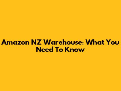 Amazon NZ Warehouse: What You Need To Know