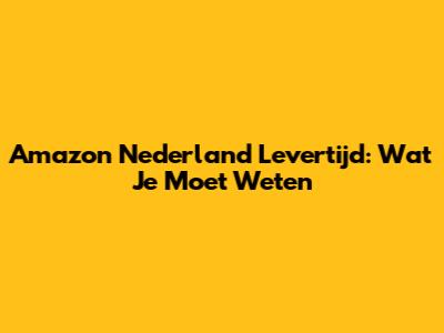 Amazon Nederland Levertijd: Wat Je Moet Weten