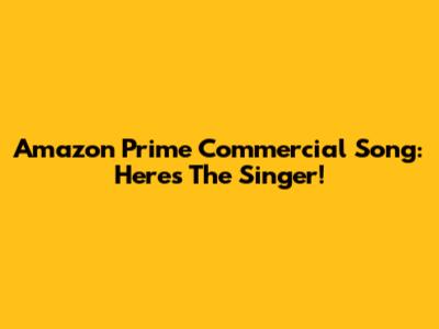 Amazon Prime Commercial Song: Here's The Singer!