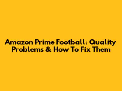 Amazon Prime Football: Quality Problems & How To Fix Them